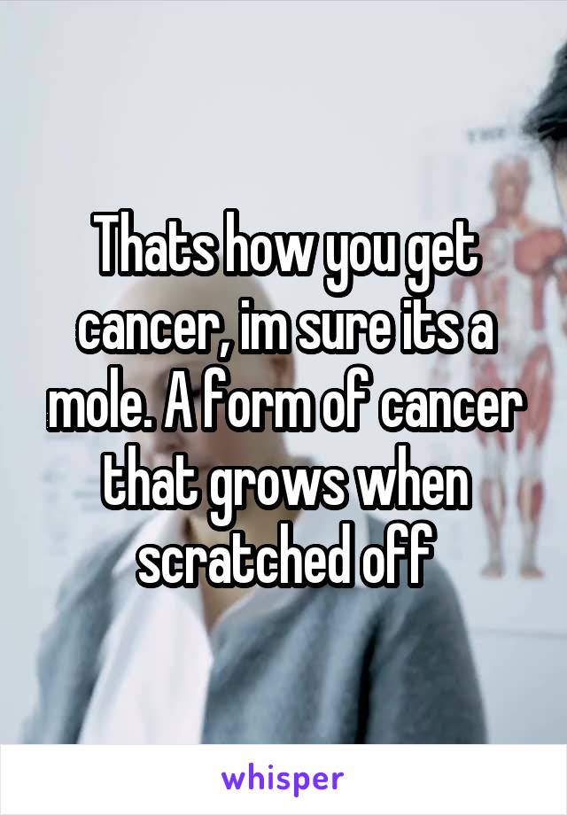 Thats how you get cancer, im sure its a mole. A form of cancer that grows when scratched off