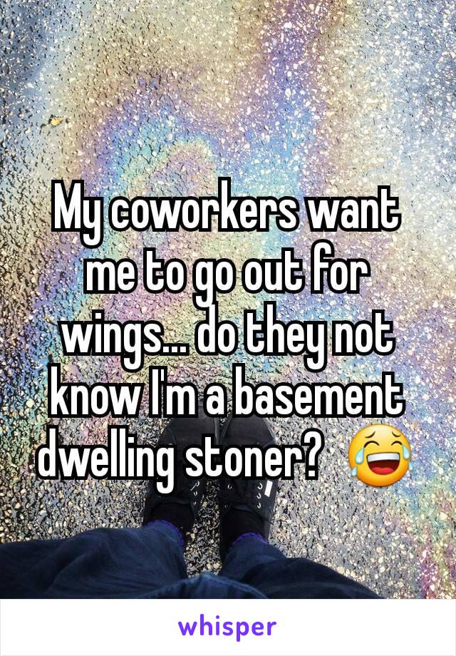 My coworkers want me to go out for wings... do they not know I'm a basement dwelling stoner?  😂