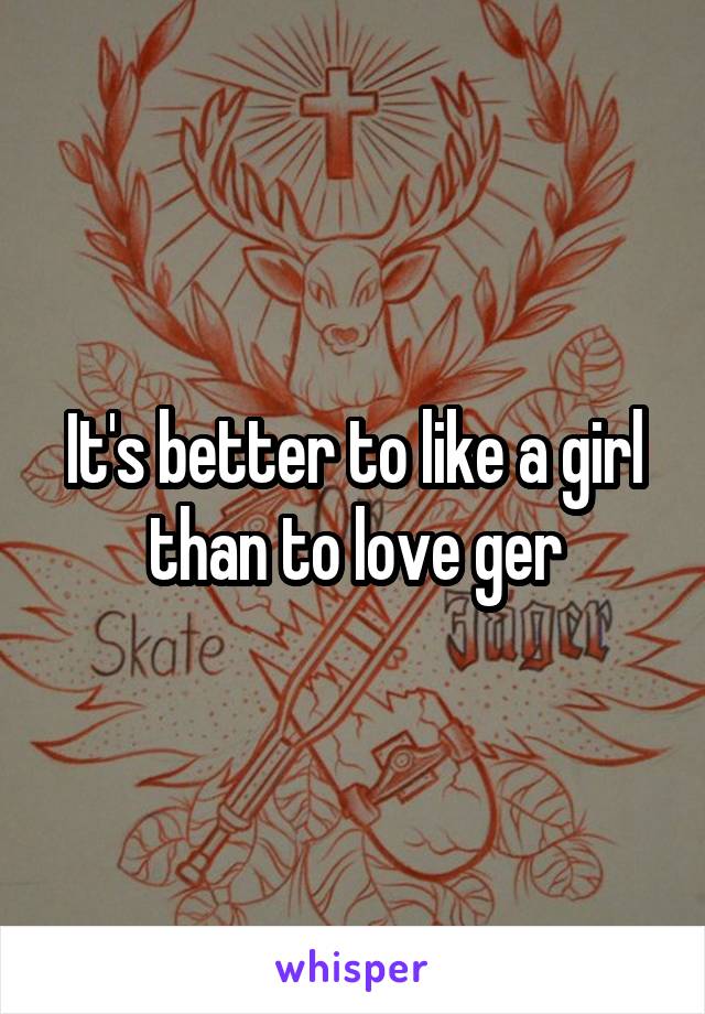 It's better to like a girl than to love ger