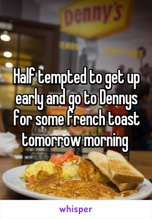 Half tempted to get up early and go to Dennys for some french toast tomorrow morning 