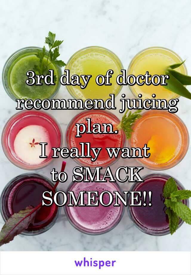 3rd day of doctor recommend juicing plan.
I really want 
to SMACK SOMEONE!!