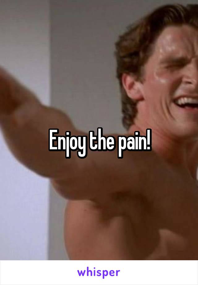 Enjoy the pain!