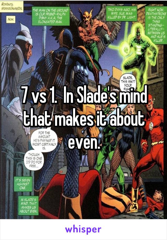 7 vs 1.  In Slade's mind that makes it about even.