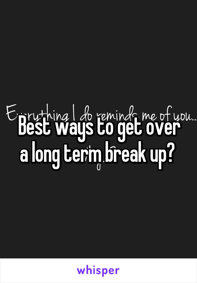 Best ways to get over a long term break up? 