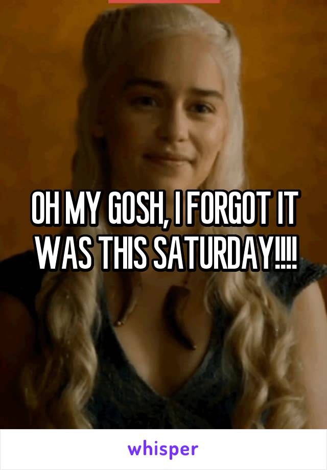 OH MY GOSH, I FORGOT IT WAS THIS SATURDAY!!!!