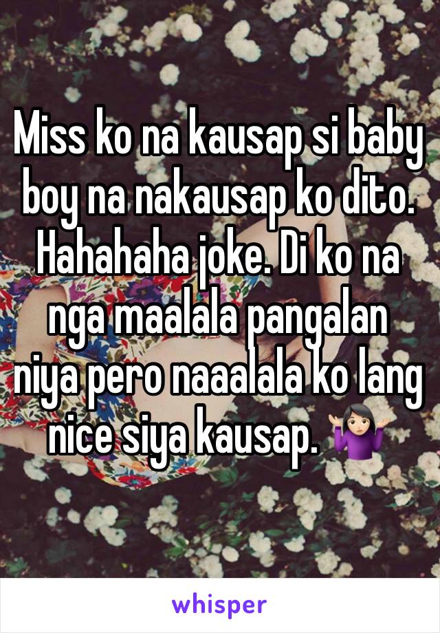 Miss ko na kausap si baby boy na nakausap ko dito. Hahahaha joke. Di ko na nga maalala pangalan niya pero naaalala ko lang nice siya kausap. 🤷🏻‍♀️