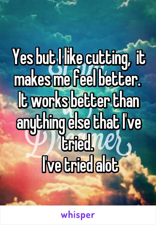 Yes but I like cutting,  it makes me feel better.  It works better than anything else that I've tried. 
 I've tried alot