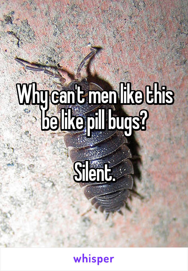 Why can't men like this be like pill bugs?

Silent.