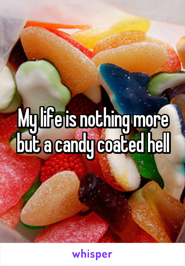 My life is nothing more but a candy coated hell