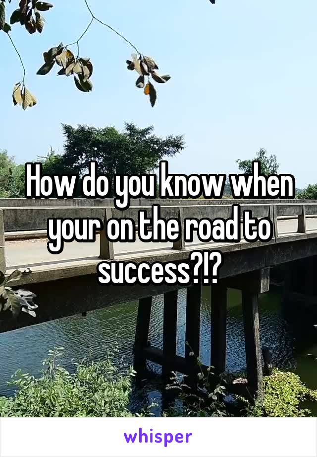 How do you know when your on the road to success?!?