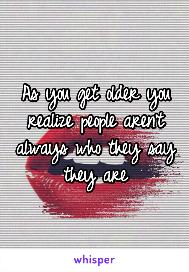 As you get older you realize people aren't always who they say they are