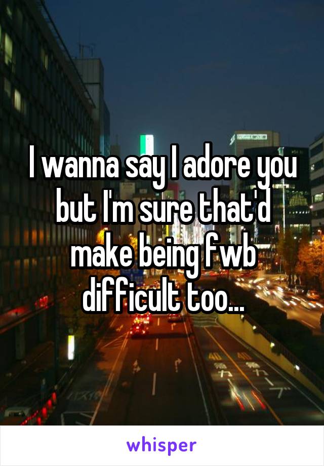 I wanna say I adore you but I'm sure that'd make being fwb difficult too...