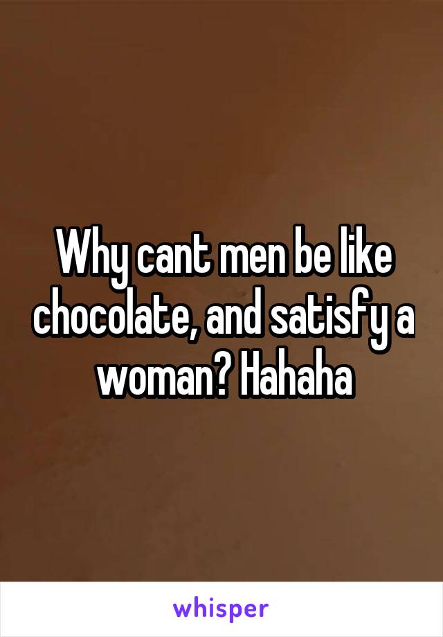 Why cant men be like chocolate, and satisfy a woman? Hahaha