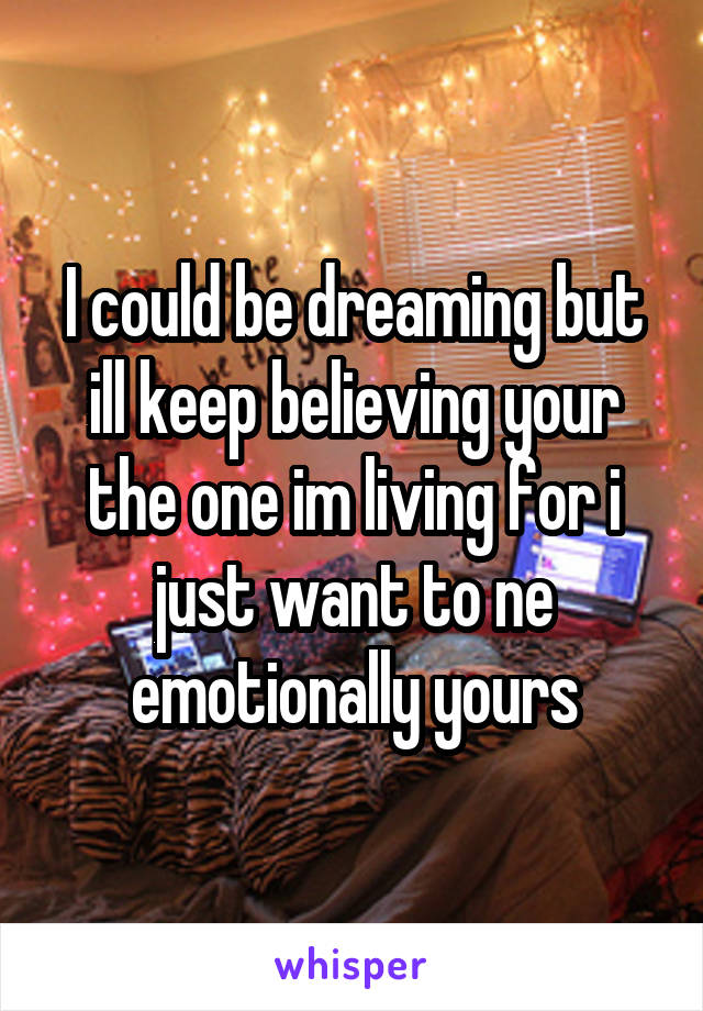 I could be dreaming but ill keep believing your the one im living for i just want to ne emotionally yours