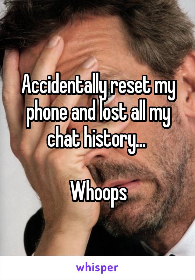 Accidentally reset my phone and lost all my chat history... 

Whoops