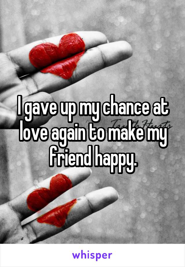 I gave up my chance at love again to make my friend happy.