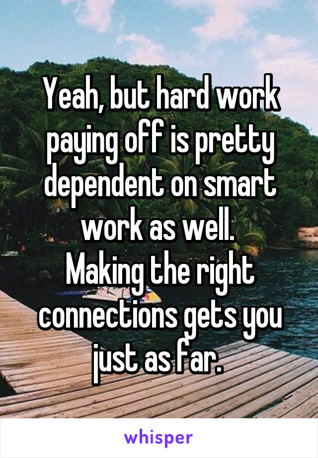 Yeah, but hard work paying off is pretty dependent on smart work as well. 
Making the right connections gets you just as far. 