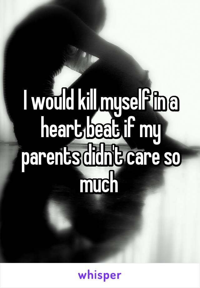 I would kill myself in a heart beat if my parents didn't care so much 