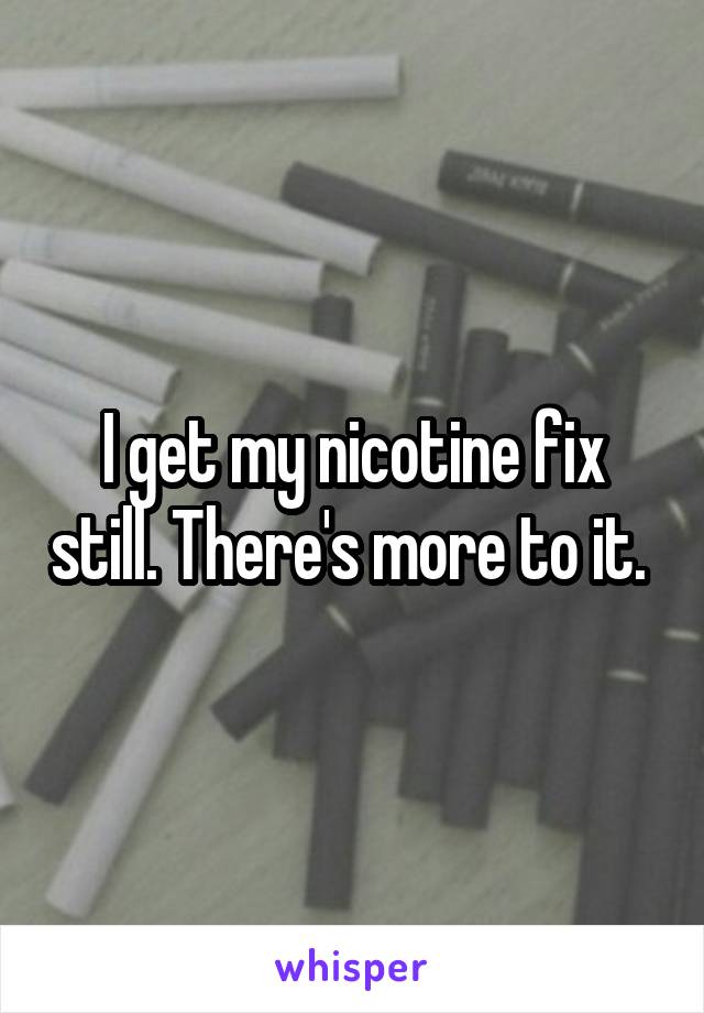 I get my nicotine fix still. There's more to it. 