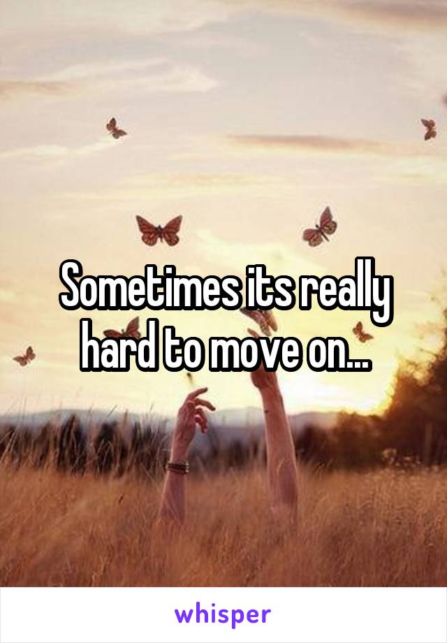 Sometimes its really hard to move on...