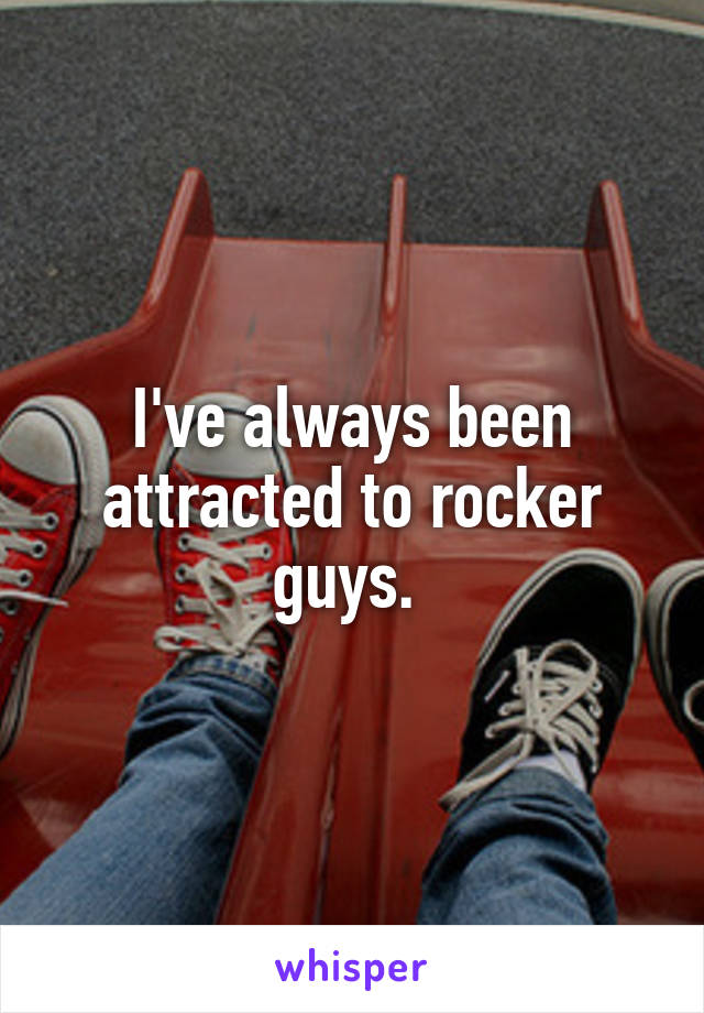 I've always been attracted to rocker guys. 