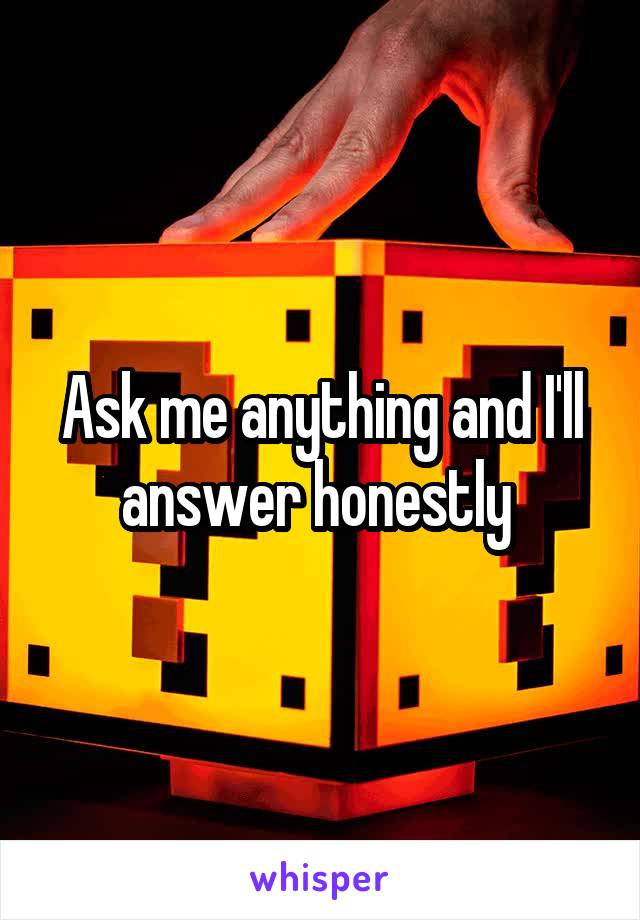 Ask me anything and I'll answer honestly 