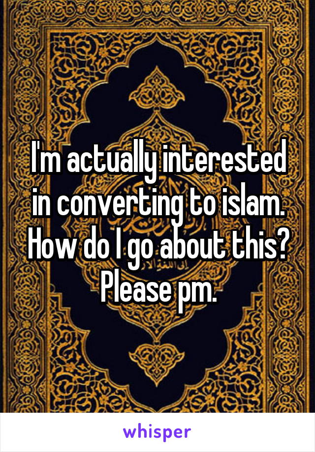 I'm actually interested in converting to islam. How do I go about this? Please pm.