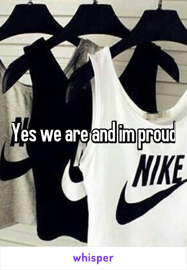 Yes we are and im proud