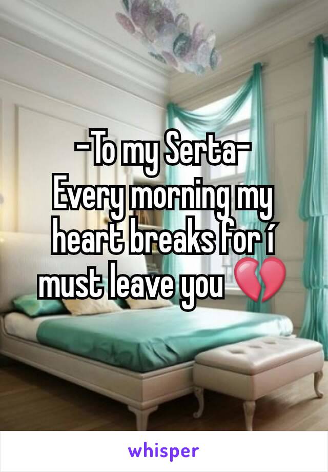 -To my Serta-
Every morning my heart breaks for í must leave you 💔
