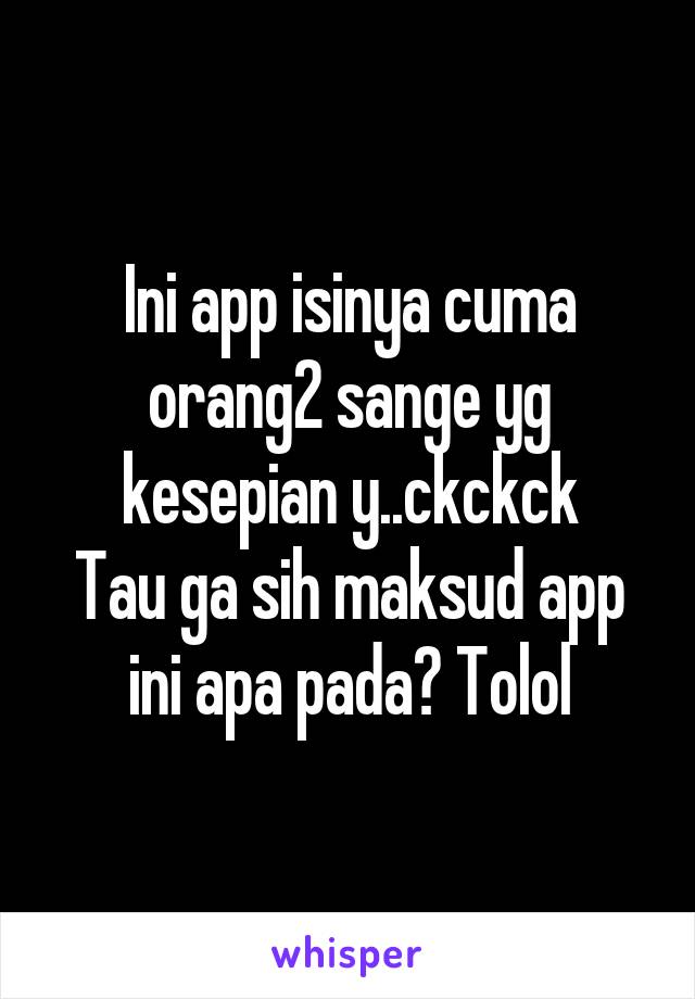 Ini app isinya cuma orang2 sange yg kesepian y..ckckck
Tau ga sih maksud app ini apa pada? Tolol