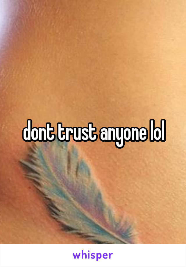 dont trust anyone lol