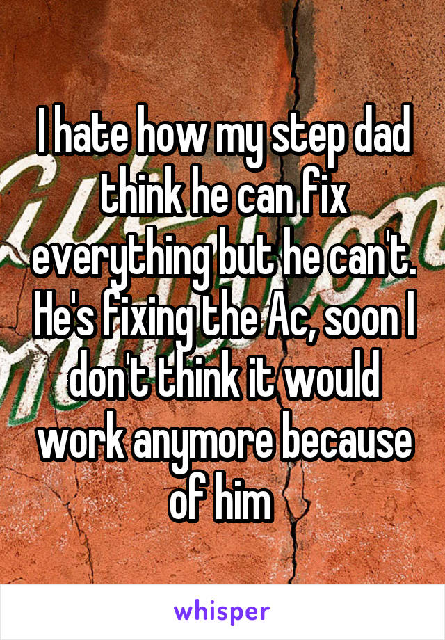 I hate how my step dad think he can fix everything but he can't. He's fixing the Ac, soon I don't think it would work anymore because of him 