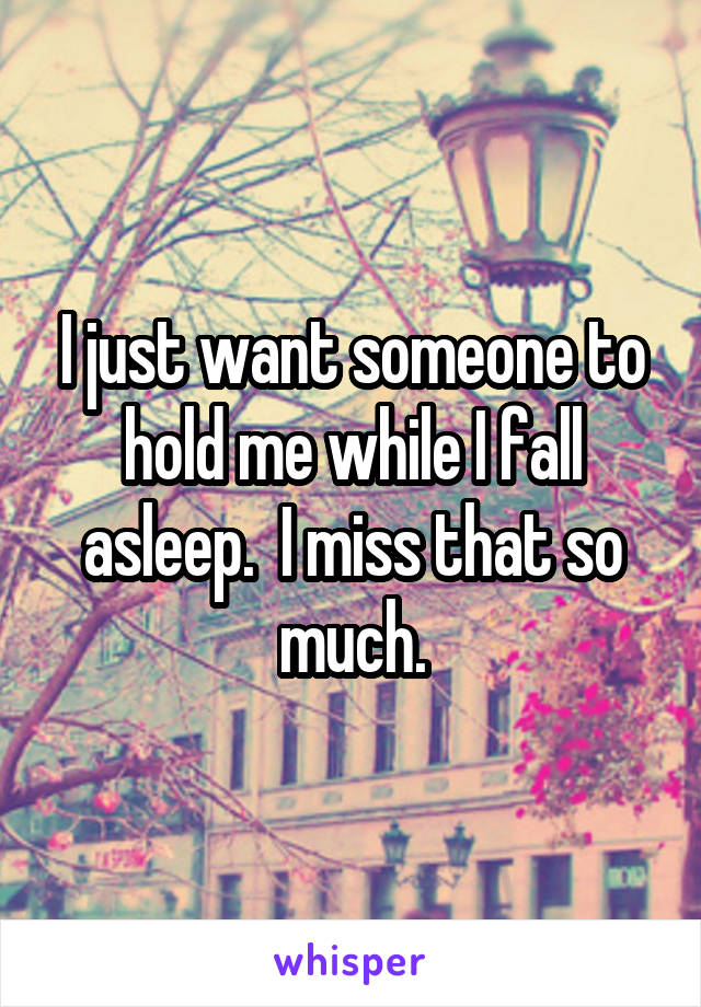 I just want someone to hold me while I fall asleep.  I miss that so much.