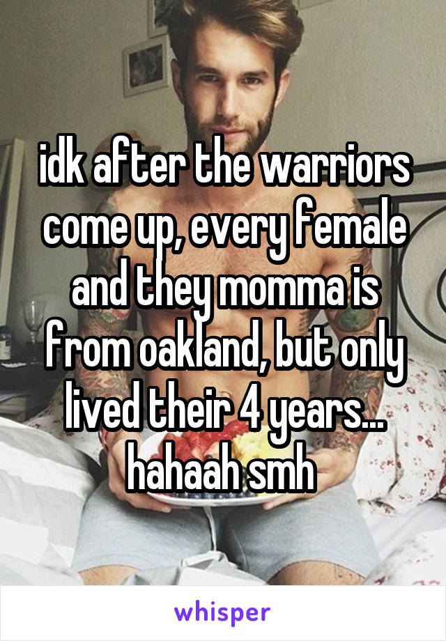 idk after the warriors come up, every female and they momma is from oakland, but only lived their 4 years... hahaah smh 