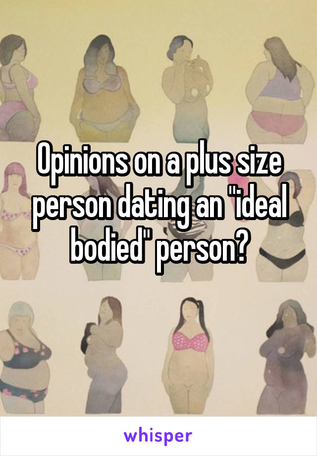 Opinions on a plus size person dating an "ideal bodied" person?
