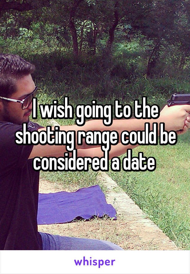 I wish going to the shooting range could be considered a date 