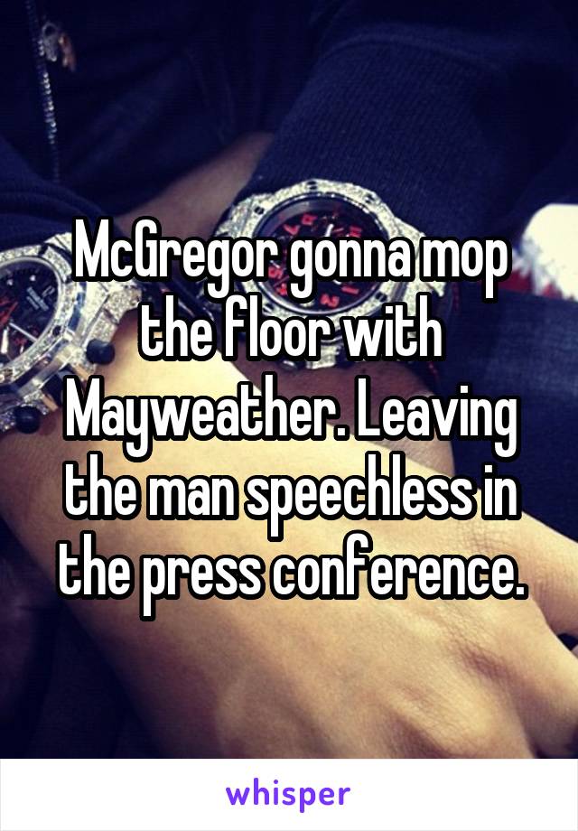 McGregor gonna mop the floor with Mayweather. Leaving the man speechless in the press conference.