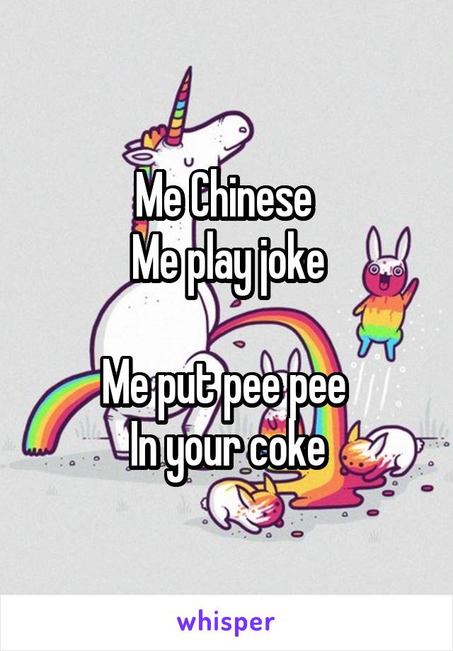 Me Chinese 
Me play joke

Me put pee pee 
In your coke