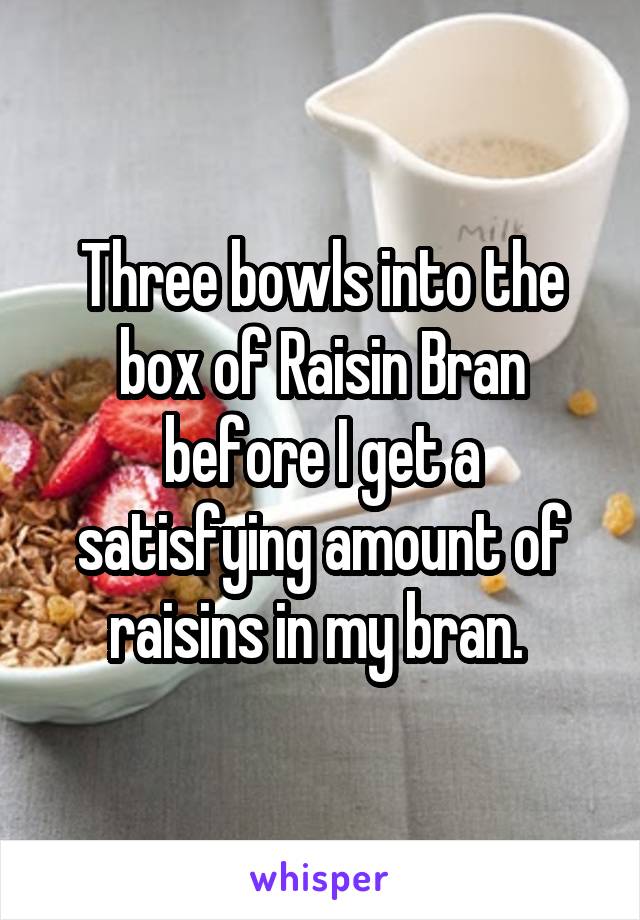 Three bowls into the box of Raisin Bran before I get a satisfying amount of raisins in my bran. 