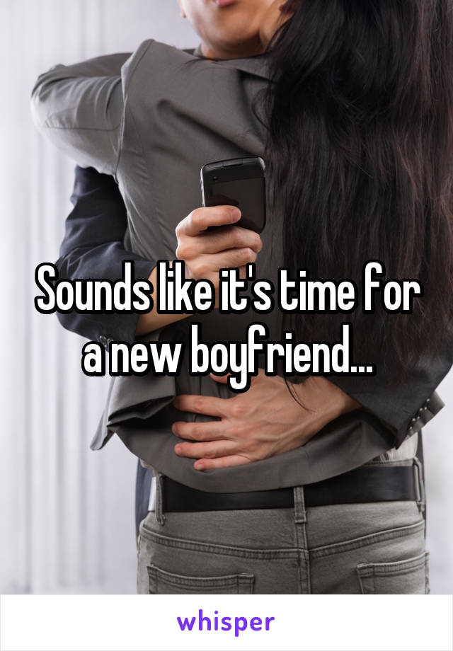 Sounds like it's time for a new boyfriend...