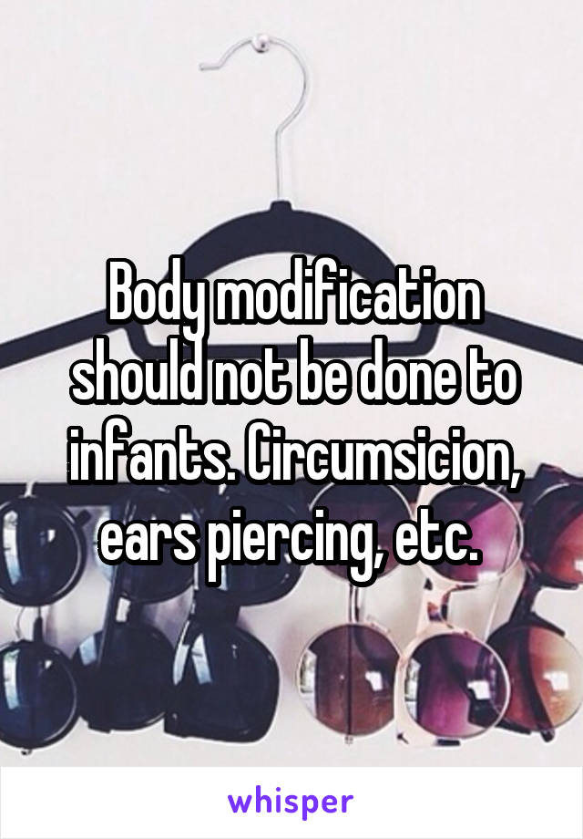 Body modification should not be done to infants. Circumsicion, ears piercing, etc. 