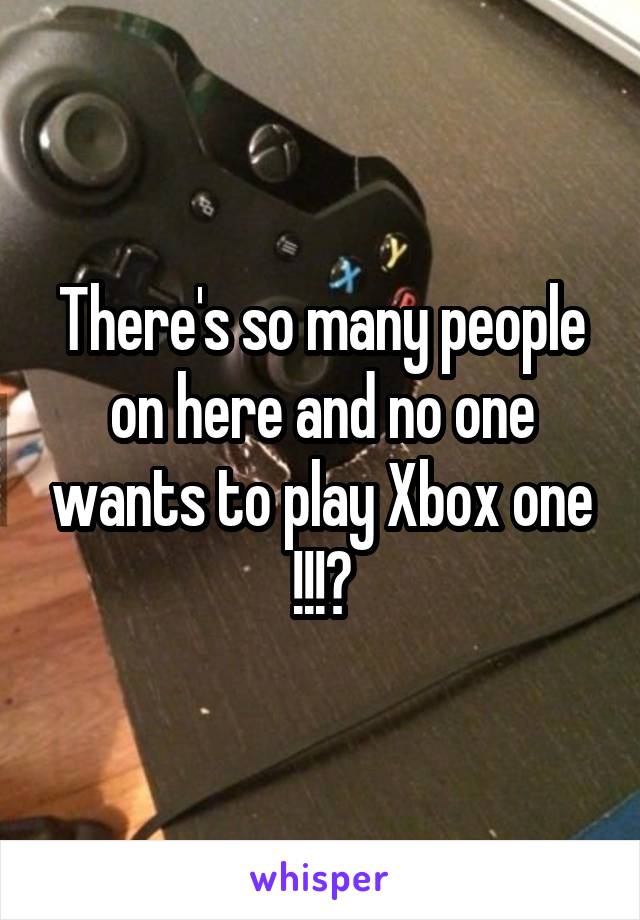 There's so many people on here and no one wants to play Xbox one !!!?