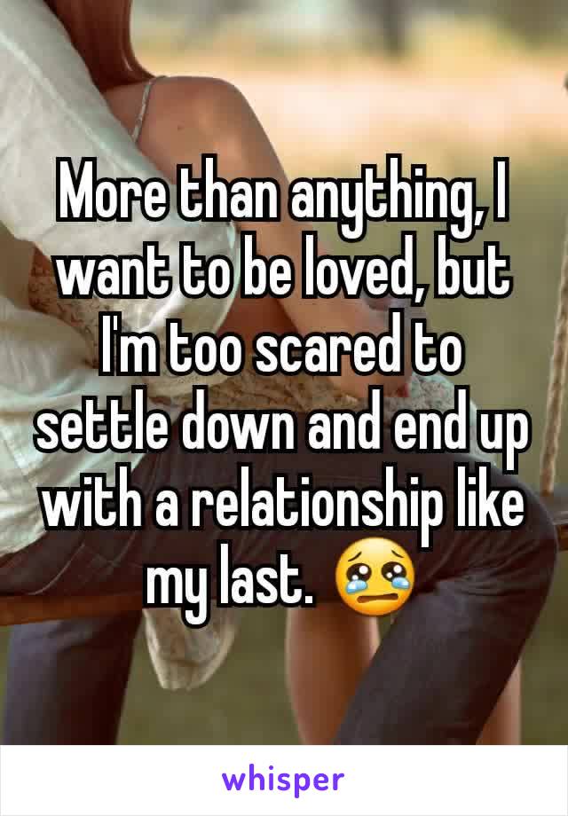 More than anything, I want to be loved, but I'm too scared to settle down and end up with a relationship like my last. 😢