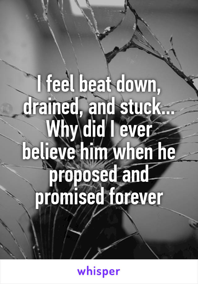 I feel beat down, drained, and stuck...
Why did I ever believe him when he proposed and promised forever