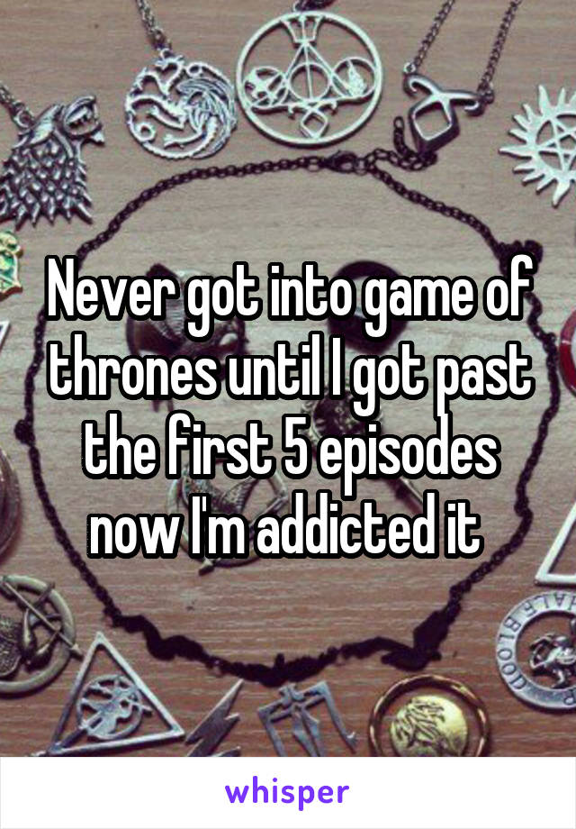 Never got into game of thrones until I got past the first 5 episodes now I'm addicted it 