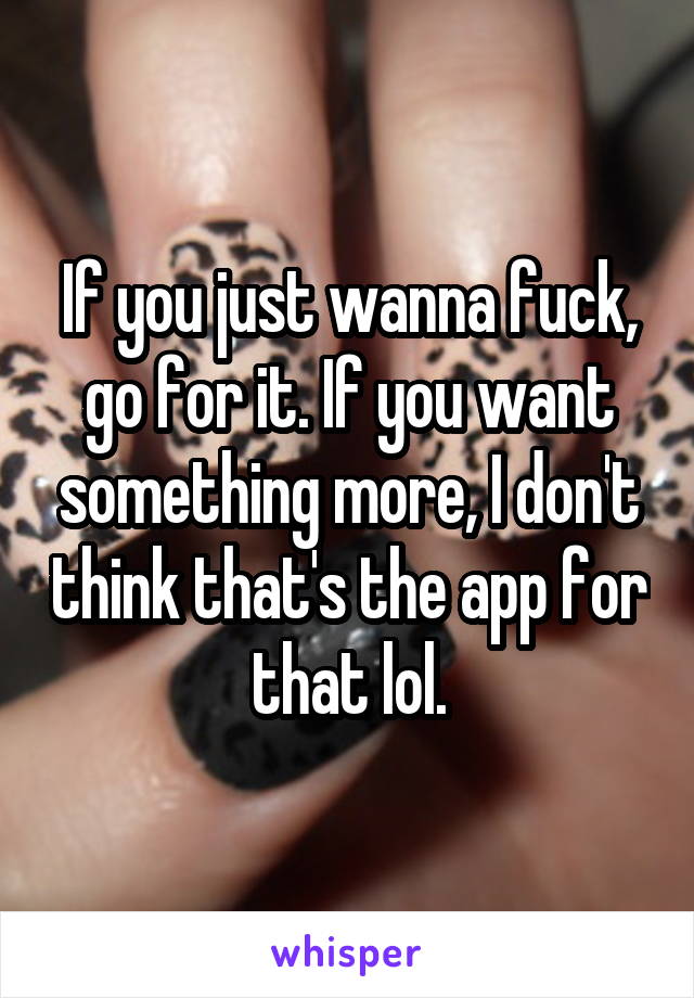 If you just wanna fuck, go for it. If you want something more, I don't think that's the app for that lol.