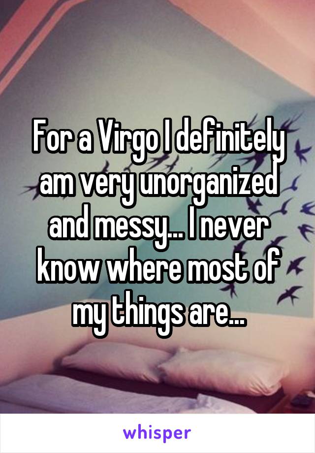 For a Virgo I definitely am very unorganized and messy... I never know where most of my things are...