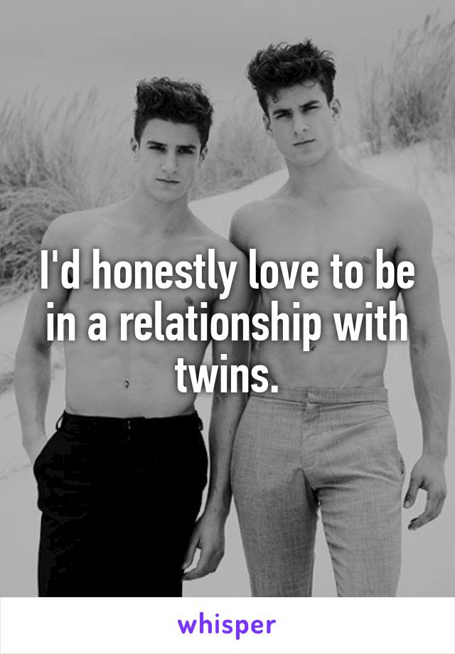 I'd honestly love to be in a relationship with twins.