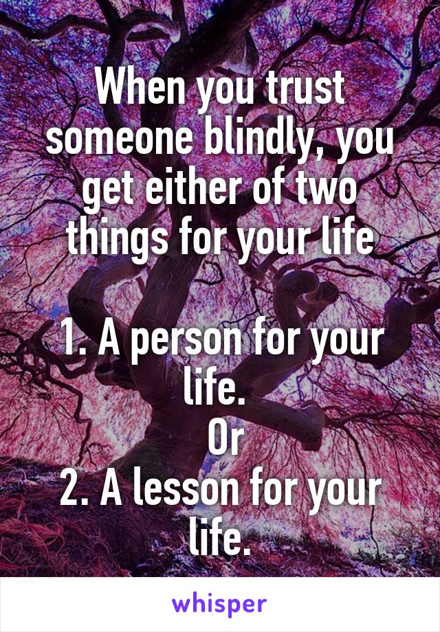 When you trust someone blindly, you get either of two things for your life

1. A person for your life. 
 Or
2. A lesson for your life.