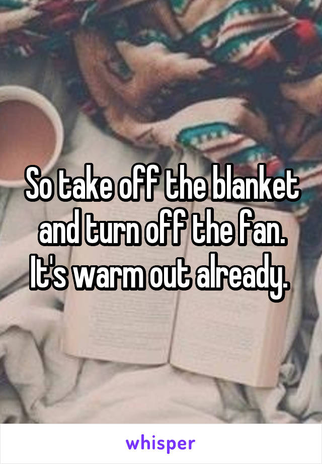 So take off the blanket and turn off the fan. It's warm out already. 